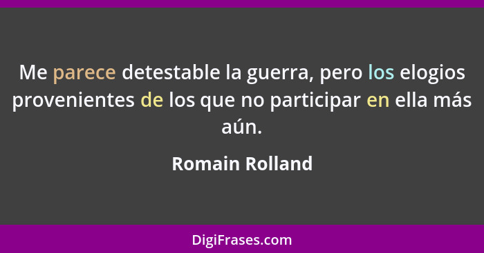 Me parece detestable la guerra, pero los elogios provenientes de los que no participar en ella más aún.... - Romain Rolland