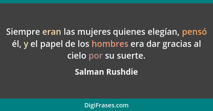 Siempre eran las mujeres quienes elegían, pensó él, y el papel de los hombres era dar gracias al cielo por su suerte.... - Salman Rushdie