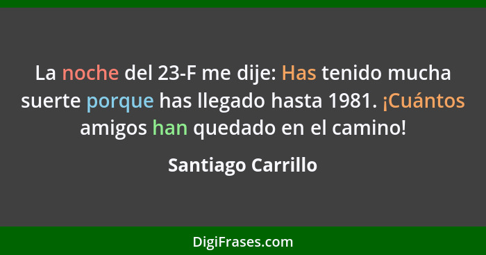 La noche del 23-F me dije: Has tenido mucha suerte porque has llegado hasta 1981. ¡Cuántos amigos han quedado en el camino!... - Santiago Carrillo