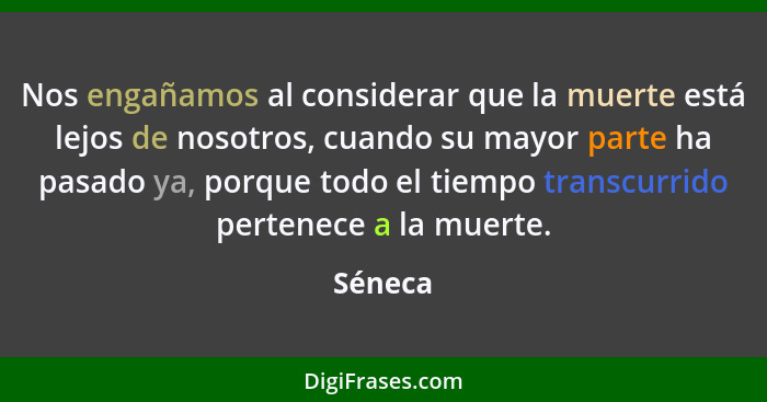 Nos engañamos al considerar que la muerte está lejos de nosotros, cuando su mayor parte ha pasado ya, porque todo el tiempo transcurrido pert... - Séneca