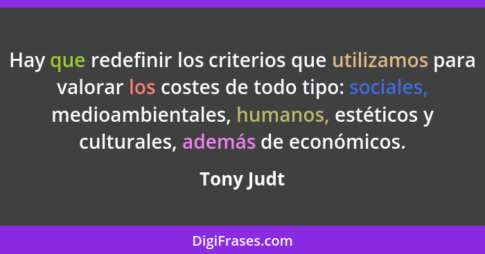 Hay que redefinir los criterios que utilizamos para valorar los costes de todo tipo: sociales, medioambientales, humanos, estéticos y cult... - Tony Judt