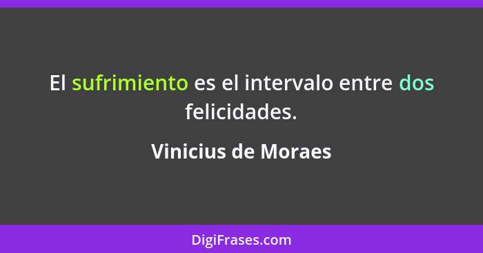 El sufrimiento es el intervalo entre dos felicidades.... - Vinicius de Moraes