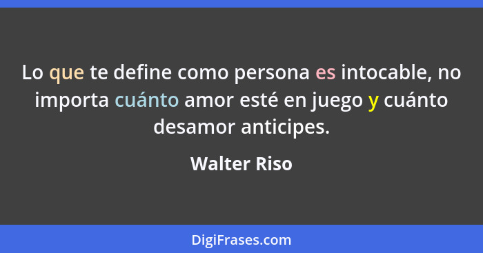 Lo que te define como persona es intocable, no importa cuánto amor esté en juego y cuánto desamor anticipes.... - Walter Riso