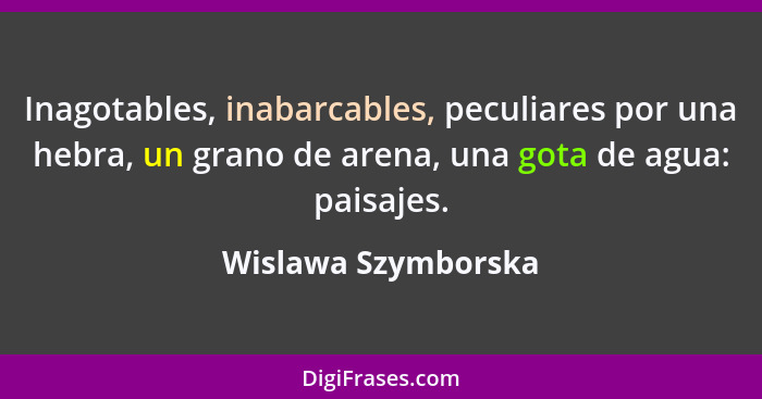 Inagotables, inabarcables, peculiares por una hebra, un grano de arena, una gota de agua: paisajes.... - Wislawa Szymborska