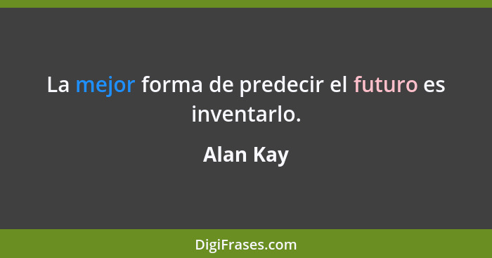 La mejor forma de predecir el futuro es inventarlo.... - Alan Kay