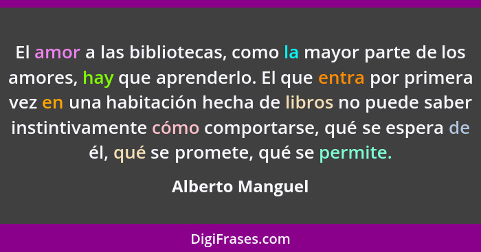 El amor a las bibliotecas, como la mayor parte de los amores, hay que aprenderlo. El que entra por primera vez en una habitación hec... - Alberto Manguel