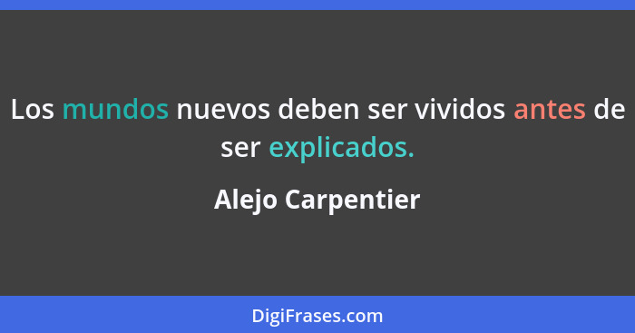 Los mundos nuevos deben ser vividos antes de ser explicados.... - Alejo Carpentier