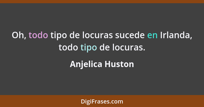 Oh, todo tipo de locuras sucede en Irlanda, todo tipo de locuras.... - Anjelica Huston