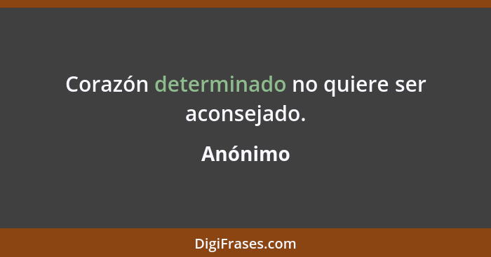 Corazón determinado no quiere ser aconsejado.... - Anónimo