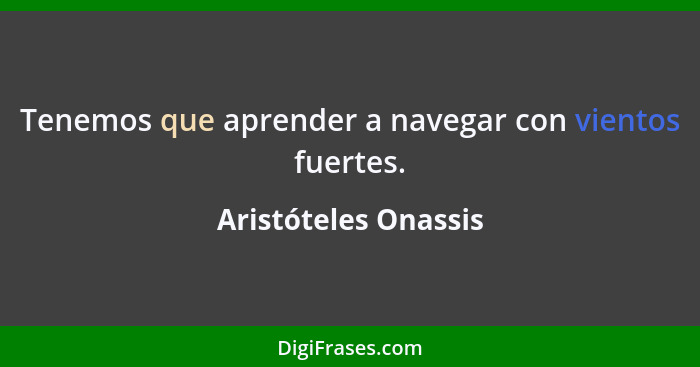 Tenemos que aprender a navegar con vientos fuertes.... - Aristóteles Onassis