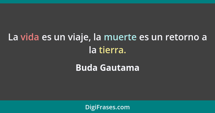 La vida es un viaje, la muerte es un retorno a la tierra.... - Buda Gautama