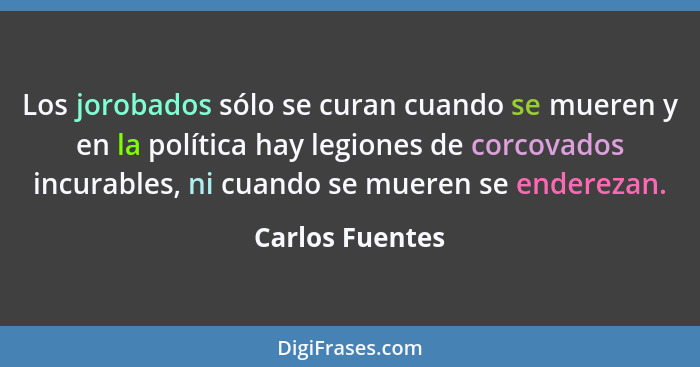 Los jorobados sólo se curan cuando se mueren y en la política hay legiones de corcovados incurables, ni cuando se mueren se enderezan... - Carlos Fuentes
