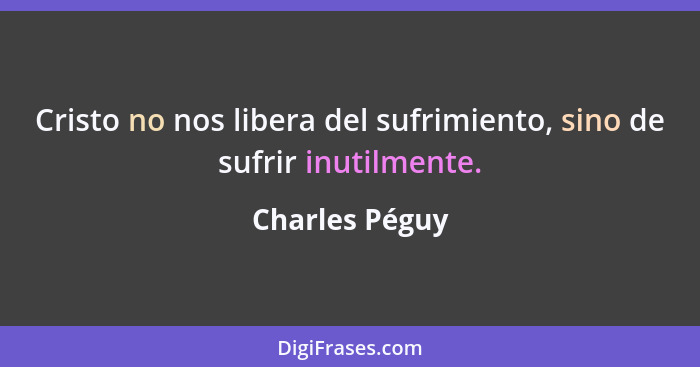 Cristo no nos libera del sufrimiento, sino de sufrir inutilmente.... - Charles Péguy