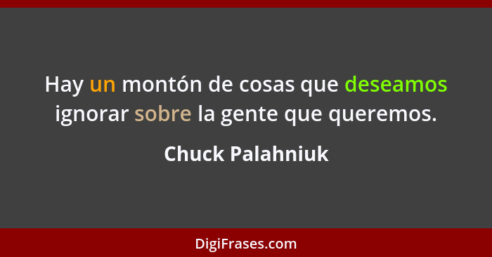 Hay un montón de cosas que deseamos ignorar sobre la gente que queremos.... - Chuck Palahniuk