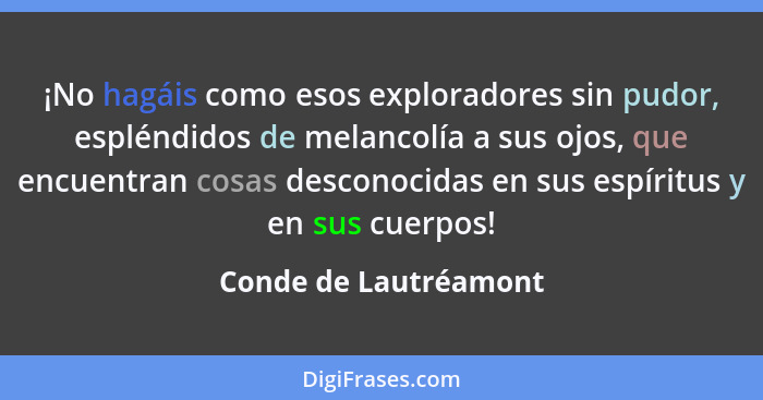 ¡No hagáis como esos exploradores sin pudor, espléndidos de melancolía a sus ojos, que encuentran cosas desconocidas en sus esp... - Conde de Lautréamont