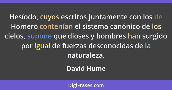 Hesíodo, cuyos escritos juntamente con los de Homero contenían el sistema canónico de los cielos, supone que dioses y hombres han surgido... - David Hume