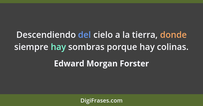 Descendiendo del cielo a la tierra, donde siempre hay sombras porque hay colinas.... - Edward Morgan Forster