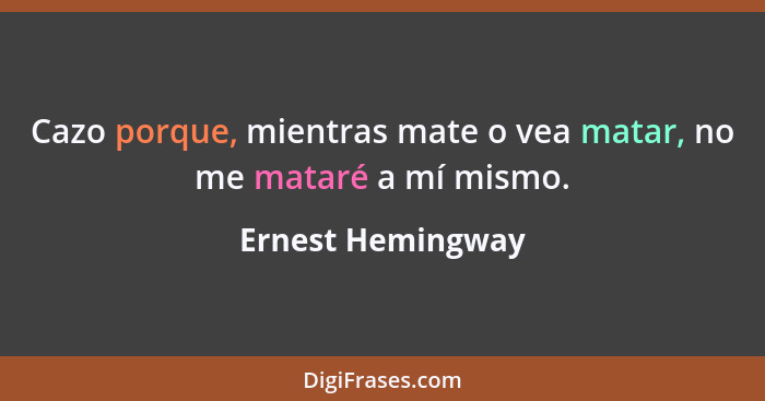 Cazo porque, mientras mate o vea matar, no me mataré a mí mismo.... - Ernest Hemingway