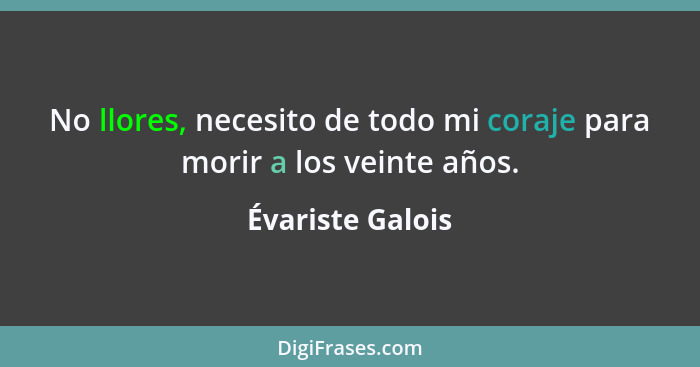 No llores, necesito de todo mi coraje para morir a los veinte años.... - Évariste Galois