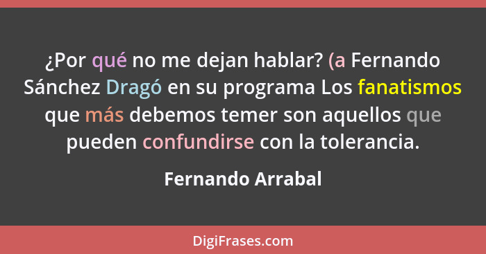 ¿Por qué no me dejan hablar? (a Fernando Sánchez Dragó en su programa Los fanatismos que más debemos temer son aquellos que pueden... - Fernando Arrabal