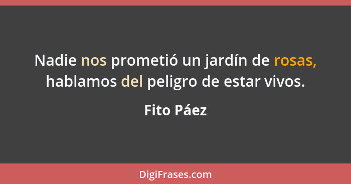 Nadie nos prometió un jardín de rosas, hablamos del peligro de estar vivos.... - Fito Páez