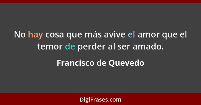 No hay cosa que más avive el amor que el temor de perder al ser amado.... - Francisco de Quevedo