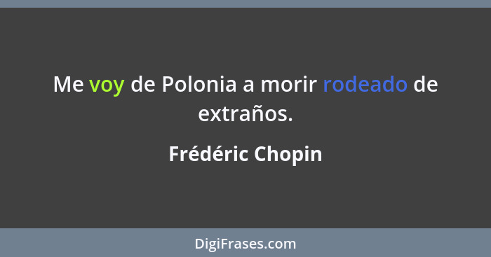 Me voy de Polonia a morir rodeado de extraños.... - Frédéric Chopin