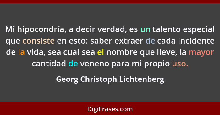 Mi hipocondría, a decir verdad, es un talento especial que consiste en esto: saber extraer de cada incidente de la vida,... - Georg Christoph Lichtenberg