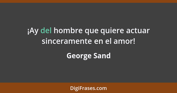 ¡Ay del hombre que quiere actuar sinceramente en el amor!... - George Sand