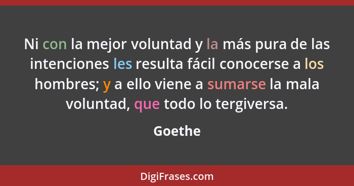 Ni con la mejor voluntad y la más pura de las intenciones les resulta fácil conocerse a los hombres; y a ello viene a sumarse la mala volunta... - Goethe