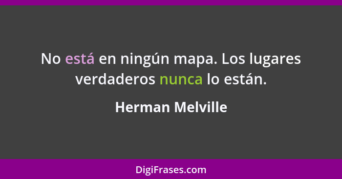 No está en ningún mapa. Los lugares verdaderos nunca lo están.... - Herman Melville