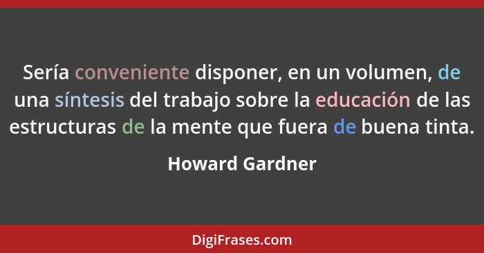 Sería conveniente disponer, en un volumen, de una síntesis del trabajo sobre la educación de las estructuras de la mente que fuera de... - Howard Gardner