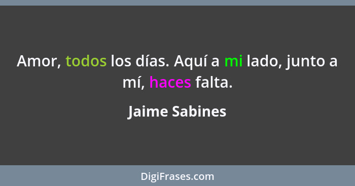 Amor, todos los días. Aquí a mi lado, junto a mí, haces falta.... - Jaime Sabines