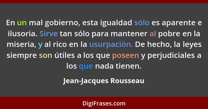 En un mal gobierno, esta igualdad sólo es aparente e ilusoria. Sirve tan sólo para mantener al pobre en la miseria, y al rico... - Jean-Jacques Rousseau