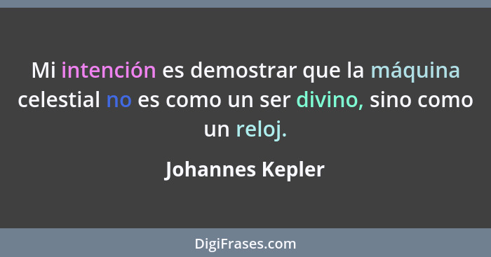 Mi intención es demostrar que la máquina celestial no es como un ser divino, sino como un reloj.... - Johannes Kepler
