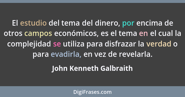 El estudio del tema del dinero, por encima de otros campos económicos, es el tema en el cual la complejidad se utiliza para d... - John Kenneth Galbraith