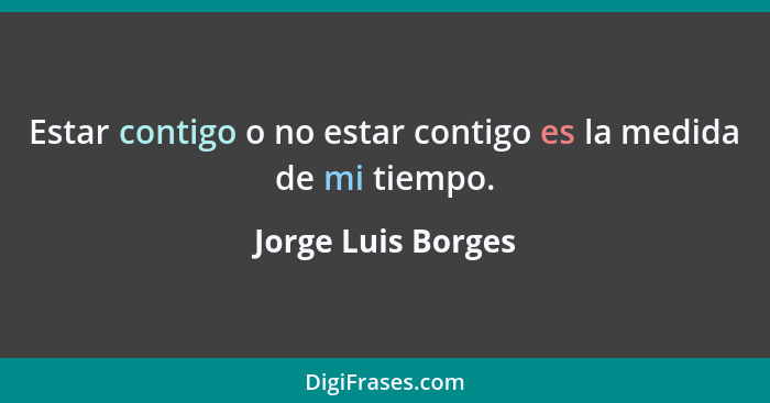 Estar contigo o no estar contigo es la medida de mi tiempo.... - Jorge Luis Borges