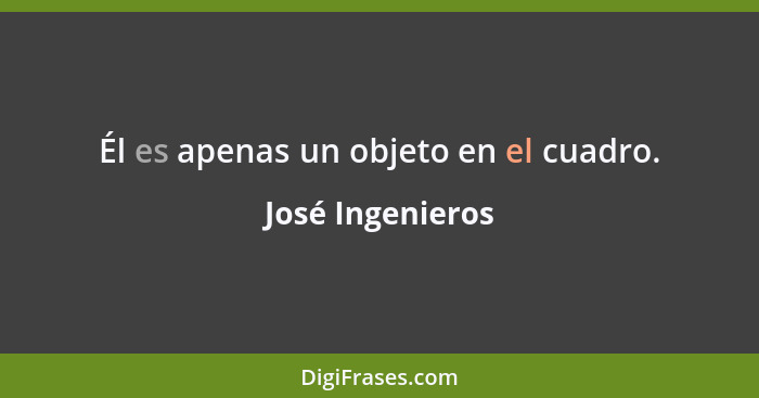 Él es apenas un objeto en el cuadro.... - José Ingenieros