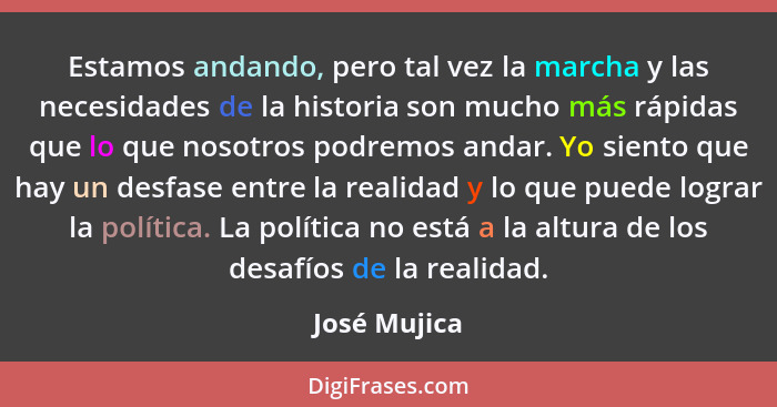 Estamos andando, pero tal vez la marcha y las necesidades de la historia son mucho más rápidas que lo que nosotros podremos andar. Yo si... - José Mujica