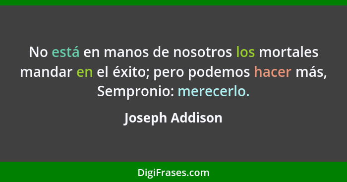 No está en manos de nosotros los mortales mandar en el éxito; pero podemos hacer más, Sempronio: merecerlo.... - Joseph Addison