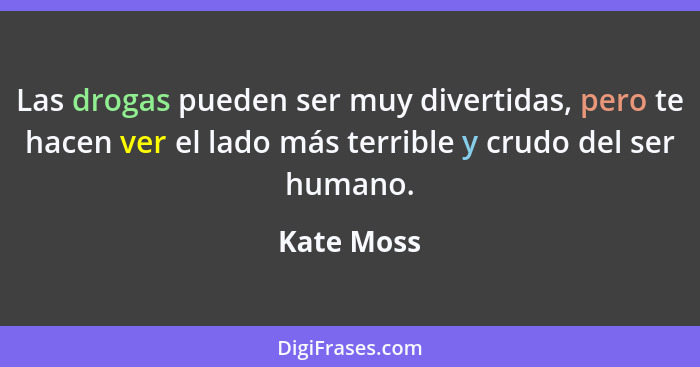 Las drogas pueden ser muy divertidas, pero te hacen ver el lado más terrible y crudo del ser humano.... - Kate Moss
