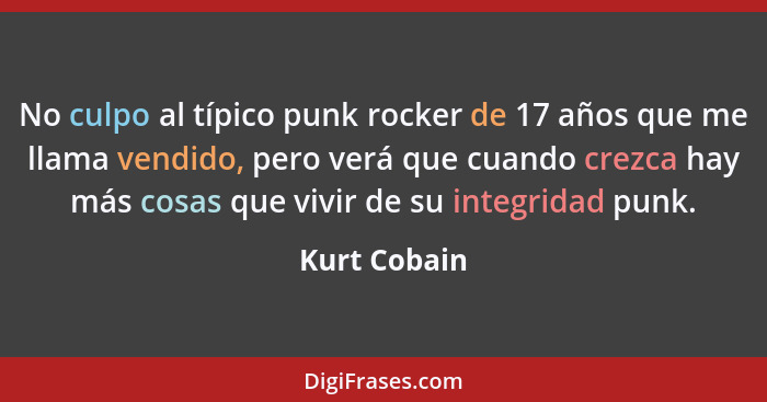 No culpo al típico punk rocker de 17 años que me llama vendido, pero verá que cuando crezca hay más cosas que vivir de su integridad pun... - Kurt Cobain