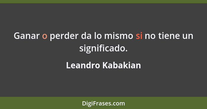 Ganar o perder da lo mismo si no tiene un significado.... - Leandro Kabakian