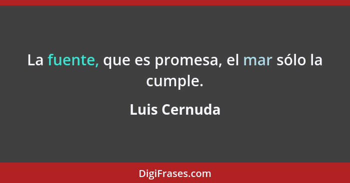 La fuente, que es promesa, el mar sólo la cumple.... - Luis Cernuda