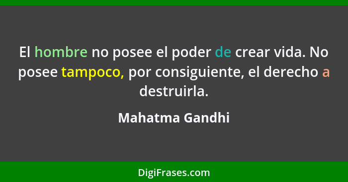 El hombre no posee el poder de crear vida. No posee tampoco, por consiguiente, el derecho a destruirla.... - Mahatma Gandhi