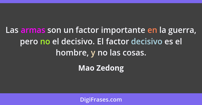 Las armas son un factor importante en la guerra, pero no el decisivo. El factor decisivo es el hombre, y no las cosas.... - Mao Zedong