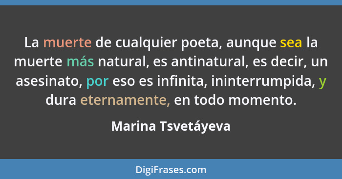 La muerte de cualquier poeta, aunque sea la muerte más natural, es antinatural, es decir, un asesinato, por eso es infinita, inint... - Marina Tsvetáyeva