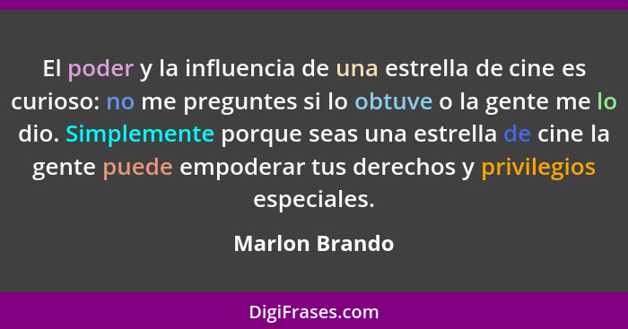 El poder y la influencia de una estrella de cine es curioso: no me preguntes si lo obtuve o la gente me lo dio. Simplemente porque sea... - Marlon Brando