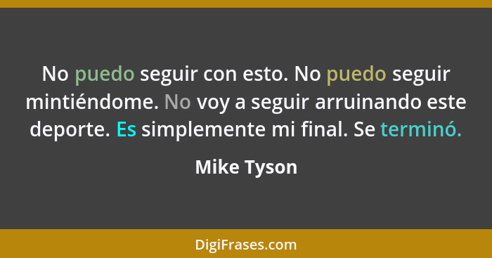 No puedo seguir con esto. No puedo seguir mintiéndome. No voy a seguir arruinando este deporte. Es simplemente mi final. Se terminó.... - Mike Tyson