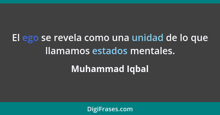 El ego se revela como una unidad de lo que llamamos estados mentales.... - Muhammad Iqbal